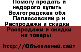 Помогу продать и недорого купить - Волгоградская обл., Палласовский р-н Распродажи и скидки » Распродажи и скидки на товары   